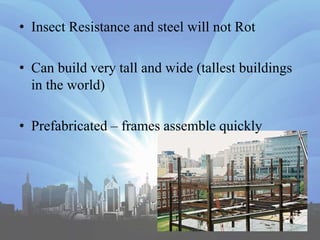• Insect Resistance and steel will not Rot
• Can build very tall and wide (tallest buildings
in the world)
• Prefabricated – frames assemble quickly
 