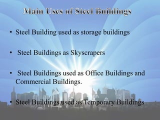 • Steel Building used as storage buildings
• Steel Buildings as Skyscrapers
• Steel Buildings used as Office Buildings and
Commercial Buildings.
• Steel Buildings used as Temporary Buildings
 