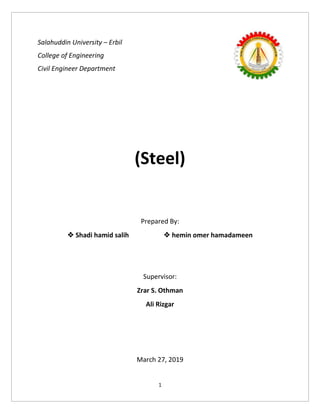 1
Salahuddin University – Erbil
College of Engineering
Civil Engineer Department
(Steel)
Prepared By:
❖ Shadi hamid salih ❖ hemin omer hamadameen
Supervisor:
Zrar S. Othman
Ali Rizgar
March 27, 2019
 
