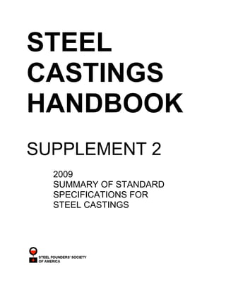 STEEL
CASTINGS
HANDBOOK
SUPPLEMENT 2
2009
SUMMARY OF STANDARD
SPECIFICATIONS FOR
STEEL CASTINGS
 