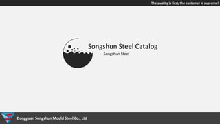 Songshun Steel Catalog
Songshun Steel
Dongguan Songshun Mould Steel Co., Ltd
The quality is first, the customer is supreme!
 