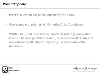 Prior art of note…
• Process injection has been done before on Linux.
• One example of prior art is “Cymothoa”, by Crossbo...