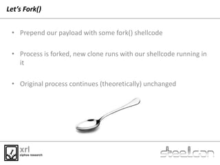 Let’s Fork()
• Prepend our payload with some fork() shellcode
• Process is forked, new clone runs with our shellcode runni...