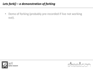 Lets fork() – a demonstration of forking
• Demo of forking (probably pre-recorded if live not working
out).
 