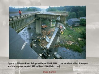 Figure 1. Minaus River Bridge collapse 1983, USA , the incident killed 3 people
and the repairs totaled $20 million USD (flickr.com)
Page 3 of 33
 