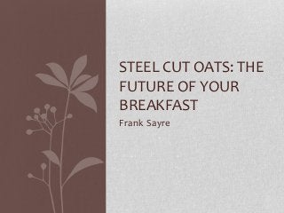 Frank Sayre
STEEL CUT OATS: THE
FUTURE OF YOUR
BREAKFAST
 