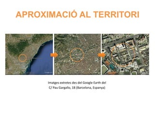 APROXIMACIÓ AL TERRITORI




      Imatges extretes des del Google Earth del
       C/ Pau Gargallo, 18 (Barcelona, Espanya)
 