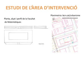 ESTUDI DE L’ÀREA D’INTERVENCIÓ
                                        Planimetria: bcn.cat/urbanisme
Planta, alçat i perfil de la Facultat
de Matemàtiques
 