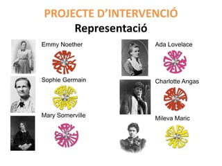 PROJECTE D’INTERVENCIÓ
     Representació
Emmy Noether      Ada Lovelace




Sophie Germain    Charlotte Angas




Mary Somerville   Mileva Maric
 