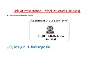 Title of Presentation :- Steel Structures (Trusses)
• Location – Badnera Railway Junction
 By Mayur .U. Rahangdale
Department Of Civil Engineering
PRMIT &R, Badnera,
Amravati
 