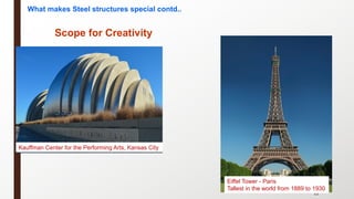 12
Scope for Creativity
What makes Steel structures special contd..
Kauffman Center for the Performing Arts, Kansas City
Eiffel Tower - Paris
Tallest in the world from 1889 to 1930
 