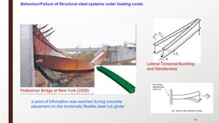 41
a point of bifurcation was reached during concrete
placement on the torsionally flexible steel tub girder
Pedestrian Bridge at New York (2008)
Lateral Torsional Buckling
and Slenderness
Behaviour/Failure of Structural steel systems under loading contd..
 
