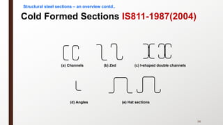 (a) Channels (b) Zed (c) I-shaped double channels
(d) Angles (e) Hat sections
Cold Formed Sections IS811-1987(2004)
56
Structural steel sections – an overview contd..
 