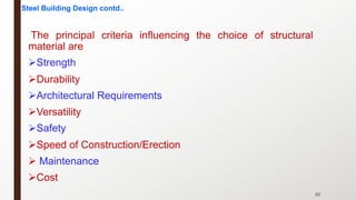 62
The principal criteria influencing the choice of structural
material are
ØStrength
ØDurability
ØArchitectural Requirements
ØVersatility
ØSafety
ØSpeed of Construction/Erection
Ø Maintenance
ØCost
Steel Building Design contd..
 