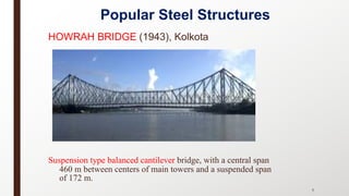 Popular Steel Structures
HOWRAH BRIDGE (1943), Kolkota
Suspension type balanced cantilever bridge, with a central span
460 m between centers of main towers and a suspended span
of 172 m.
7
 