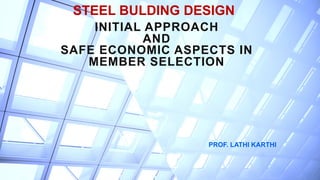 STEEL BULDING DESIGN
PROF. LATHI KARTHI
INITIAL APPROACH
AND
SAFE ECONOMIC ASPECTS IN
MEMBER SELECTION
 