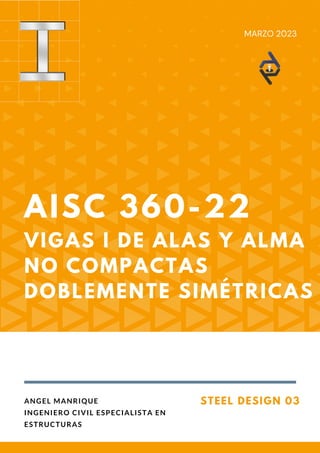 AISC 360-22
VIGAS I DE ALAS Y ALMA
NO COMPACTAS
DOBLEMENTE SIMÉTRICAS
STEEL DESIGN 03
ANGEL MANRIQUE
INGENIERO CIVIL ESPECIALISTA EN
ESTRUCTURAS
MARZO 2023
 