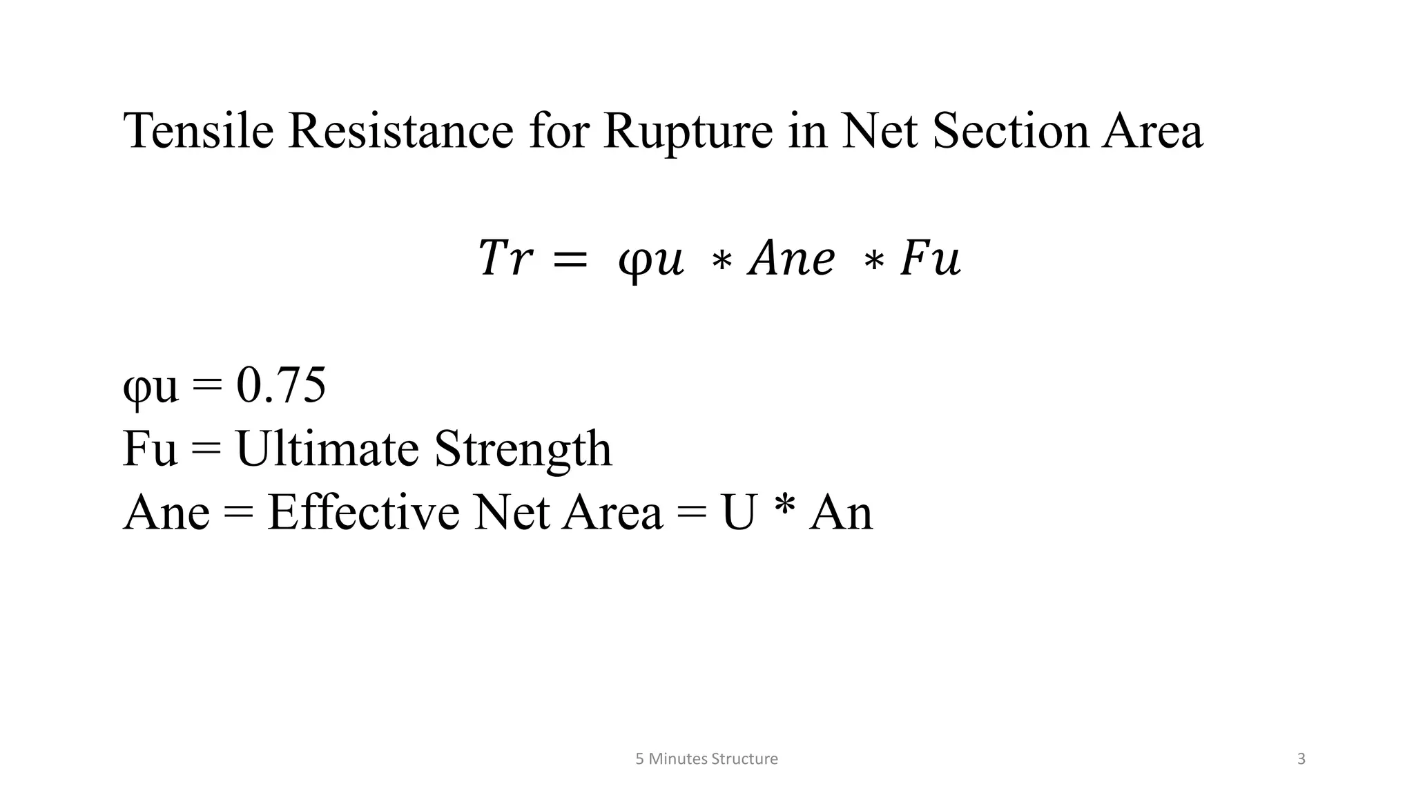 Tensile Resistance for Rupture in Net Section Area
𝑇𝑟 = φ𝑢 ∗ 𝐴𝑛𝑒 ∗ 𝐹𝑢
φu = 0.75
Fu = Ultimate Strength
Ane = Effective Net Area = U * An
5 Minutes Structure 3
 