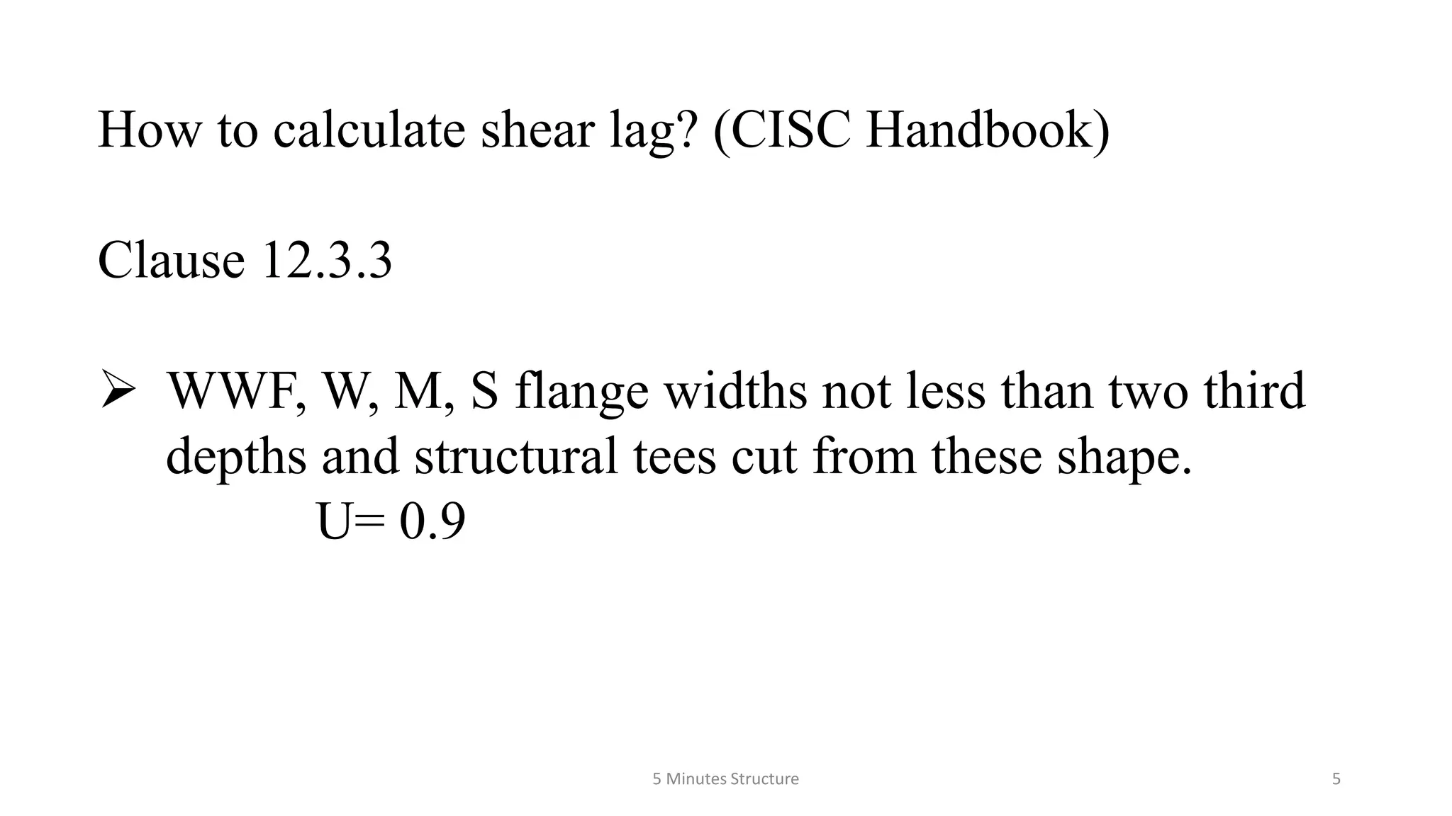 How to calculate shear lag? (CISC Handbook)
Clause 12.3.3
 WWF, W, M, S flange widths not less than two third
depths and structural tees cut from these shape.
U= 0.9
5 Minutes Structure 5
 