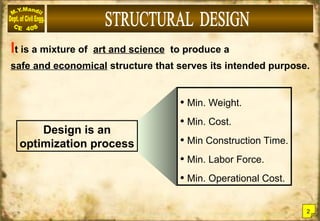 It is a mixture of art and science to produce a
safe and economical structure that serves its intended purpose.
Design is an
optimization process
• Min. Weight.
• Min. Cost.
• Min Construction Time.
• Min. Labor Force.
• Min. Operational Cost.
2
 