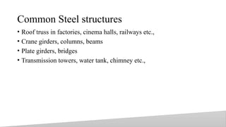 Common Steel structures
• Roof truss in factories, cinema halls, railways etc.,
• Crane girders, columns, beams
• Plate girders, bridges
• Transmission towers, water tank, chimney etc.,
4
 