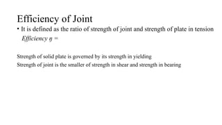 Efficiency of Joint
• It is defined as the ratio of strength of joint and strength of plate in tension
Efficiency ŋ =
Strength of solid plate is governed by its strength in yielding
Strength of joint is the smaller of strength in shear and strength in bearing
8
 