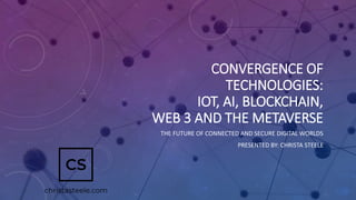 CONVERGENCE OF
TECHNOLOGIES:
IOT, AI, BLOCKCHAIN,
WEB 3 AND THE METAVERSE
THE FUTURE OF CONNECTED AND SECURE DIGITAL WORLDS
PRESENTED BY: CHRISTA STEELE
 