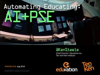 Chief Futurist, Eduvation Inc.
Ten with Ken webcast
#PSEWEB 2018 Aug 2018
www.eduvation.ca Copyright ©2018 Eduvation Inc.  
All rights reserved. Distribution strictly prohibited.
Automating Educating:
AI+PSE
@KenSteele
 