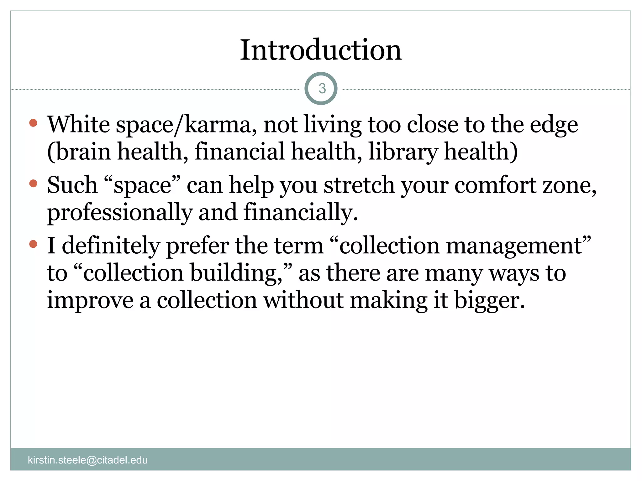 Introduction White space/karma, not living too close to the edge (brain health, financial health, library health) Such “space” can help you stretch your comfort zone, professionally and financially.  I definitely prefer the term “collection management” to “collection building,” as there are many ways to improve a collection without making it bigger. [email_address] 
