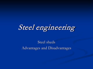 Steel engineering
         Steel sheds
 Advantages and Disadvantages
 