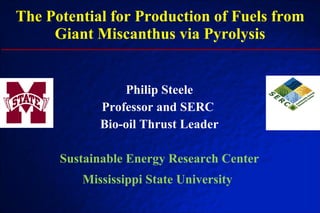 The Potential for Production of Fuels from Giant Miscanthus via Pyrolysis Philip Steele Professor and SERC  Bio-oil Thrust Leader Sustainable Energy Research Center Mississippi State University   