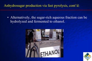 Alternatively, the sugar-rich aqueous fraction can be hydrolyzed and fermented to ethanol. Anhydrosugar production via fast pyrolysis, cont’d: 