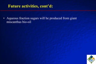 Future activities, cont’d: Aqueous fraction sugars will be produced from giant miscanthus bio-oil 