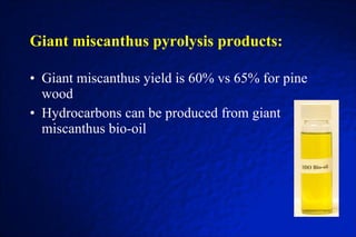 Giant miscanthus pyrolysis products: Giant miscanthus yield is 60% vs 65% for pine wood Hydrocarbons can be produced from giant miscanthus bio-oil 