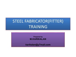 STEEL FABRICATOR(FITTER)
TRAINING
Prepared by
M.KARIKALAN
karikalan@y7mail.com
 