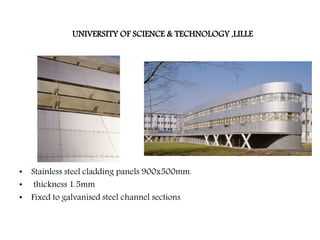 UNIVERSITY OF SCIENCE & TECHNOLOGY ,LILLE
• Stainless steel cladding panels 900x500mm.
• thickness 1.5mm
• Fixed to galvanised steel channel sections
 