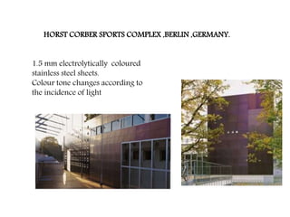 HORST CORBER SPORTS COMPLEX ,BERLIN ,GERMANY.
1.5 mm electrolytically coloured
stainless steel sheets.
Colour tone changes according to
the incidence of light
 