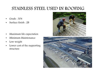 STAINLESS STEEL USED IN ROOFING
• Grade : 304
• Surface finish : 2B
• Maximum life expectation
• Minimum Maintenance
• Low weight
• Lower cost of the supporting
structure
 