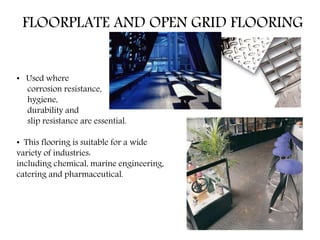FLOORPLATE AND OPEN GRID FLOORING
• Used where
corrosion resistance,
hygiene,
durability and
slip resistance are essential.
• This flooring is suitable for a wide
variety of industries:
including chemical, marine engineering,
catering and pharmaceutical.
 