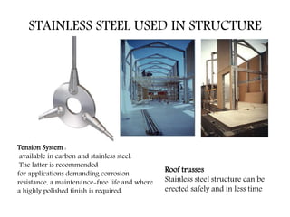 STAINLESS STEEL USED IN STRUCTURE
Tension System :
available in carbon and stainless steel.
The latter is recommended
for applications demanding corrosion
resistance, a maintenance-free life and where
a highly polished finish is required.
Roof trusses
Stainless steel structure can be
erected safely and in less time
 