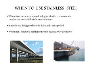WHEN TO USE STAINLESS STEEL
• When structures are exposed to high chloride environments
and/or corrosive industrial environments
• In roads and bridges where de-icing salts are applied
• When non-magnetic reinforcement is necessary or desirable
 