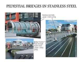 PEDESTIAL BRIDGES IN STAINLESS STEEL
Stainless steel tube
grade 1.4401 (316)
Bridge frame ;
High strength
duplex steel
grade 1.4462
(340)
 