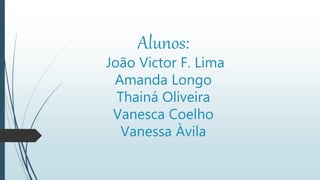 Alunos:
João Victor F. Lima
Amanda Longo
Thainá Oliveira
Vanesca Coelho
Vanessa Àvila
 
