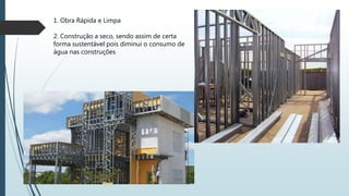 1. Obra Rápida e Limpa
2. Construção a seco, sendo assim de certa
forma sustentável pois diminui o consumo de
água nas construções
 