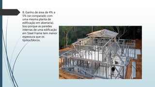 8. Ganho de área de 4% a
5% (se comparado com
uma mesma planta de
edificação em alvenaria).
Isso porque as paredes
internas de uma edificação
em Steel Frame tem menor
espessura que os
tijolos/blocos.
 