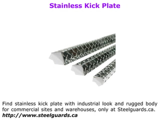 Stainless Kick Plate
Find stainless kick plate with industrial look and rugged body
for commercial sites and warehouses, only at Steelguards.ca.
http://www.steelguards.ca
 