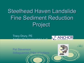Steelhead Haven Landslide
Fine Sediment Reduction
Project
Tracy Drury, PE
Anchor Environmental L.L.C.

Pat Stevenson
Stillaguamish Tribe of Indians

 