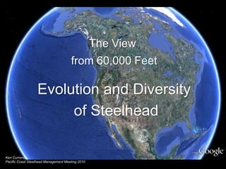The View  from 60,000 Feet Evolution and Diversity  of Steelhead Ken Currens Pacific Coast Steelhead Management Meeting 2010 
