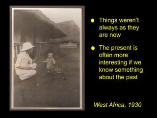 Things weren’t always as they are nowThe present is often more interesting if we know something about the pastWest Africa, 1930