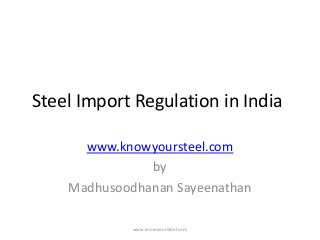 Steel Import Regulation in India
www.knowyoursteel.com
by
Madhusoodhanan Sayeenathan
www.knowyoursteel.com
 